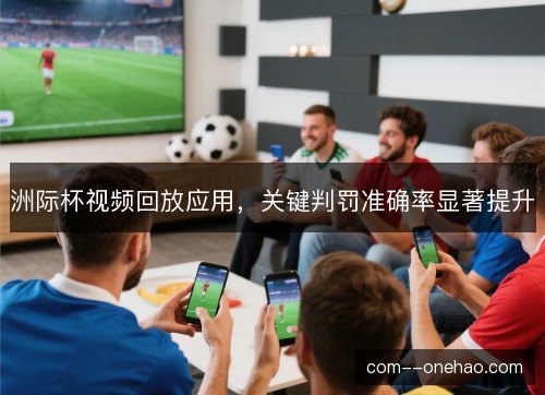 洲际杯视频回放应用，关键判罚准确率显著提升